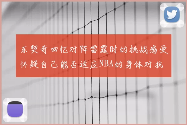 东契奇回忆对阵雷霆时的挑战感受怀疑自己能否适应NBA的身体对抗