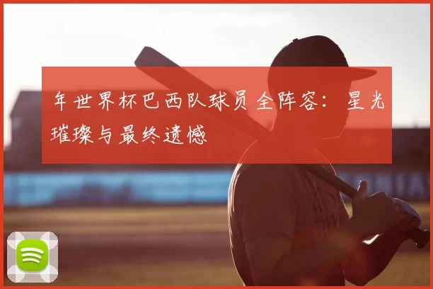 年世界杯巴西队球员全阵容:星光璀璨与最终遗憾