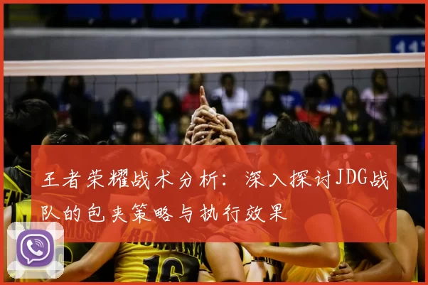 王者荣耀战术分析:深入探讨JDG战队的包夹策略与执行效果
