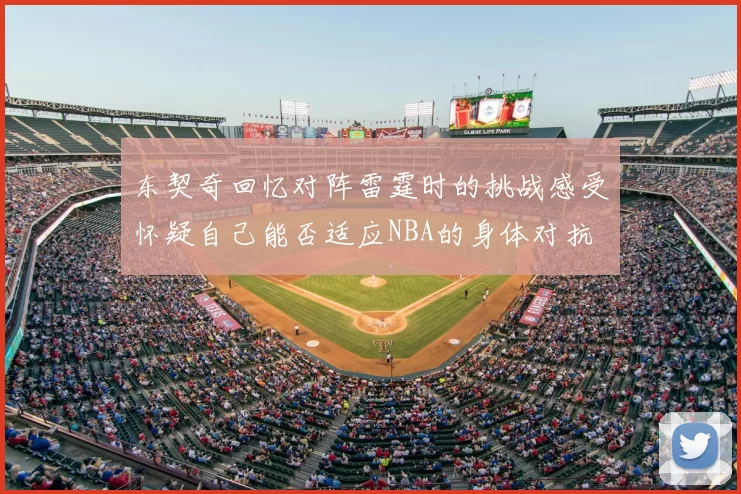 东契奇回忆对阵雷霆时的挑战感受怀疑自己能否适应NBA的身体对抗