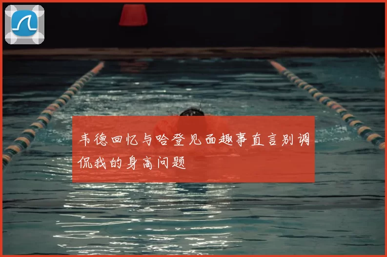 韦德回忆与哈登见面趣事直言别调侃我的身高问题