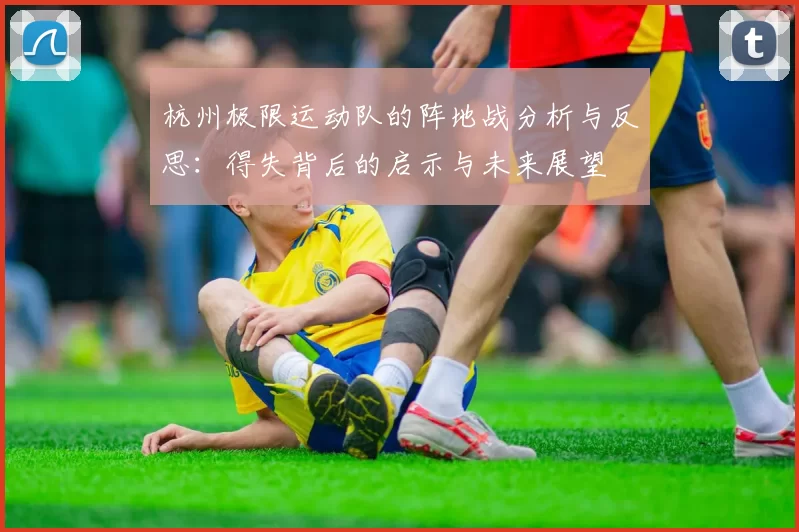 杭州极限运动队的阵地战分析与反思：得失背后的启示与未来展望