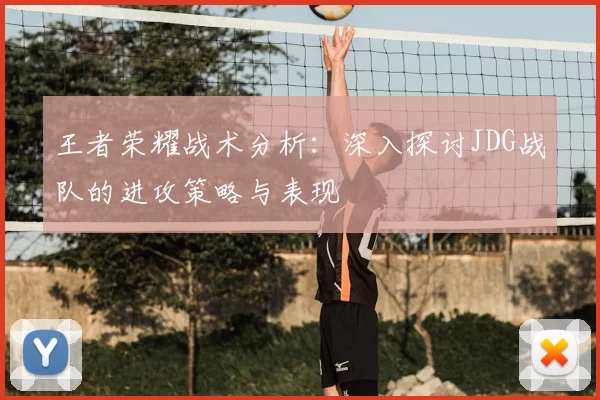 王者荣耀战术分析:深入探讨JDG战队的进攻策略与表现