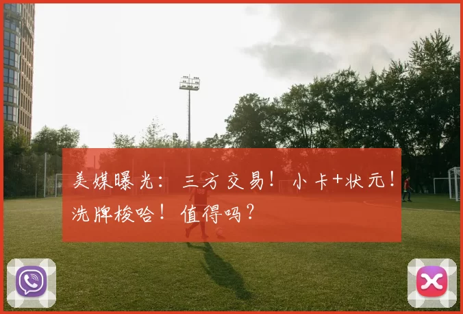 美媒曝光:三方交易!小卡+状元!洗牌梭哈!值得吗?