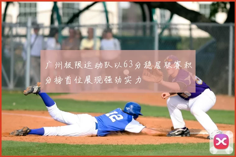广州极限运动队以63分稳居联赛积分榜首位展现强劲实力