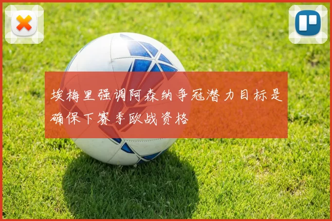 埃梅里强调阿森纳争冠潜力目标是确保下赛季欧战资格